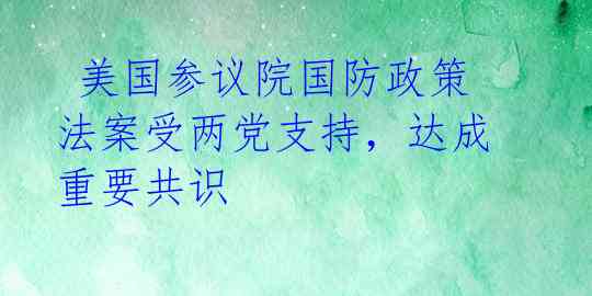  美国参议院国防政策法案受两党支持，达成重要共识 