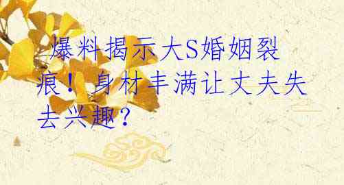 爆料揭示大S婚姻裂痕!身材丰满让丈夫失去兴趣?