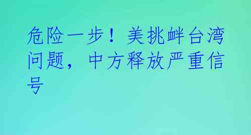 危险一步！美挑衅台湾问题，中方释放严重信号 