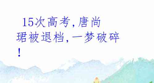 15次高考,唐尚珺被退档,一梦破碎!