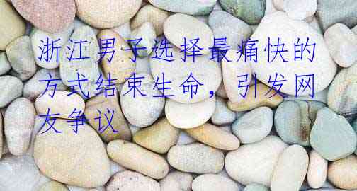 浙江男子选择最痛快的方式结束生命,引发网友争议
