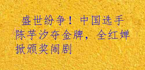 盛世纷争!中国选手陈芋汐夺金牌,全红婵掀颁奖闹剧