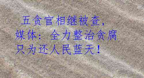 五贪官相继被查, 媒体: 全力整治贪腐只为还人民蓝天!