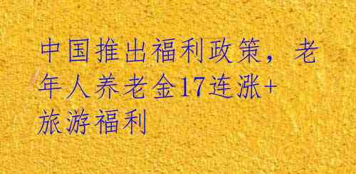 中国推出福利政策,老年人养老金17连涨+旅游福利