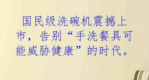 国民级洗碗机震撼上市,告别“手洗餐具可能威胁健康”的时代。