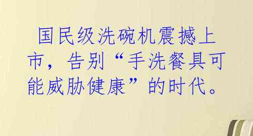  国民级洗碗机震撼上市，告别“手洗餐具可能威胁健康”的时代。 