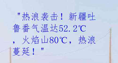  "热浪袭击！新疆吐鲁番气温达52.2℃，火焰山80℃，热浪蔓延！" 