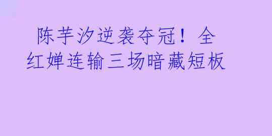  陈芋汐逆袭夺冠！全红婵连输三场暗藏短板 