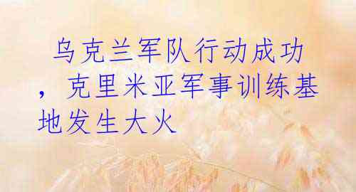 乌克兰军队行动成功,克里米亚军事训练基地发生大火