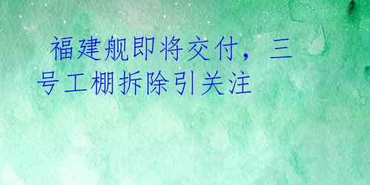 福建舰即将交付,三号工棚拆除引关注