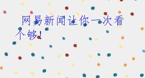 网易新闻让你一次看个够!