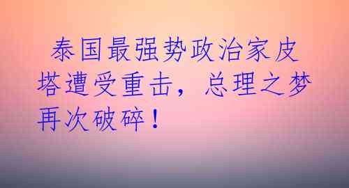  泰国最强势政治家皮塔遭受重击，总理之梦再次破碎！ 