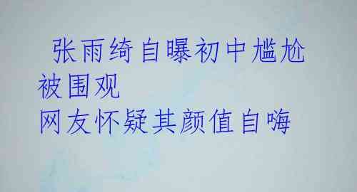  张雨绮自曝初中尴尬被围观 网友怀疑其颜值自嗨