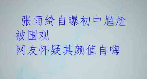  张雨绮自曝初中尴尬被围观 网友怀疑其颜值自嗨 