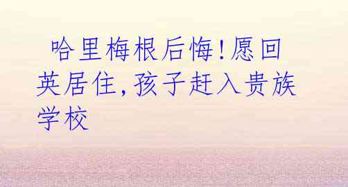  哈里梅根后悔!愿回英居住,孩子赶入贵族学校