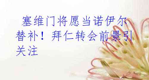 塞维门将愿当诺伊尔替补！拜仁转会前景引关注