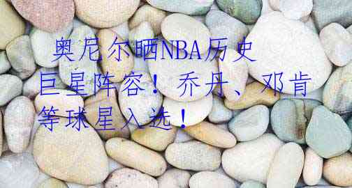  奥尼尔晒NBA历史巨星阵容！乔丹、邓肯等球星入选！