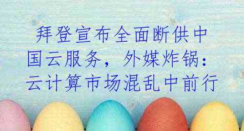  拜登宣布全面断供中国云服务，外媒炸锅：云计算市场混乱中前行