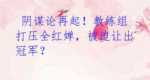  阴谋论再起！教练组打压全红婵，被迫让出冠军？