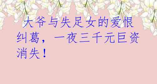  大爷与失足女的爱恨纠葛，一夜三千元巨资消失！