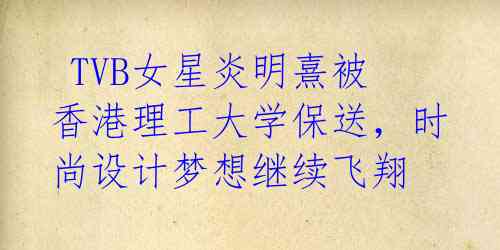  TVB女星炎明熹被香港理工大学保送，时尚设计梦想继续飞翔