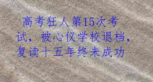  高考狂人第15次考试，被心仪学校退档，复读十五年终未成功