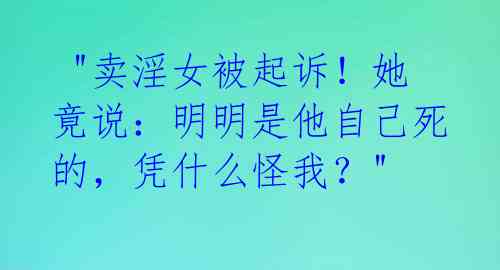  "卖淫女被起诉！她竟说：明明是他自己死的，凭什么怪我？"