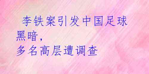  李铁案引发中国足球黑暗, 多名高层遭调查