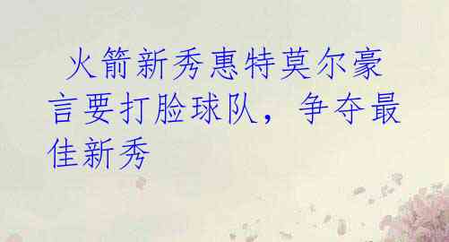 火箭新秀惠特莫尔豪言要打脸球队,争夺最佳新秀