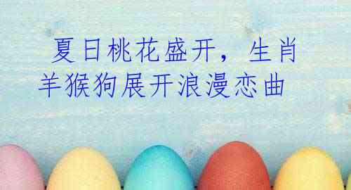 夏日桃花盛开,生肖羊猴狗展开浪漫恋曲