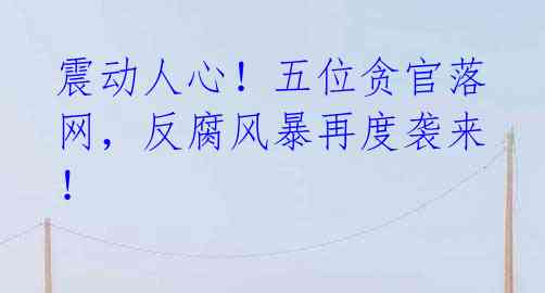 震动人心!五位贪官落网,反腐风暴再度袭来!