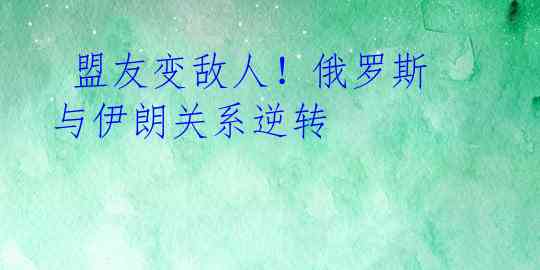  盟友变敌人！俄罗斯与伊朗关系逆转 