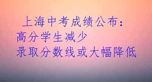上海中考成绩公布:高分学生减少 录取分数线或大幅降低