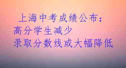  上海中考成绩公布：高分学生减少 录取分数线或大幅降低 