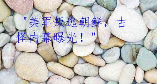 "美军叛逃朝鲜,古怪内幕曝光!"