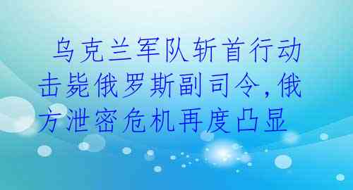乌克兰军队斩首行动击毙俄罗斯副司令,俄方泄密危机再度凸显