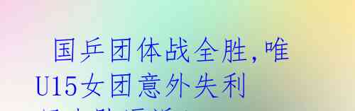 国乒团体战全胜,唯U15女团意外失利 日本队逼近!