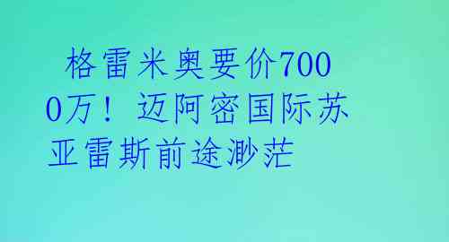  格雷米奥要价7000万! 迈阿密国际苏亚雷斯前途渺茫 