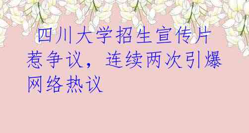  四川大学招生宣传片惹争议，连续两次引爆网络热议 