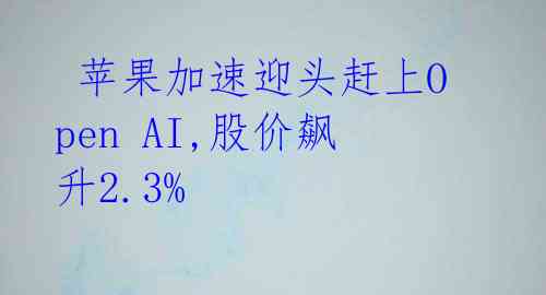  苹果加速迎头赶上Open AI,股价飙升2.3% 