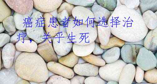 癌症患者如何选择治疗,关乎生死