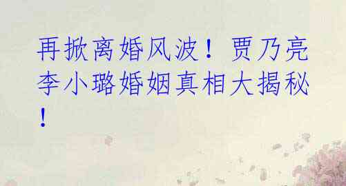 再掀离婚风波!贾乃亮李小璐婚姻真相大揭秘!