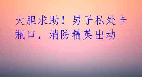大胆求助!男子私处卡瓶口,消防精英出动