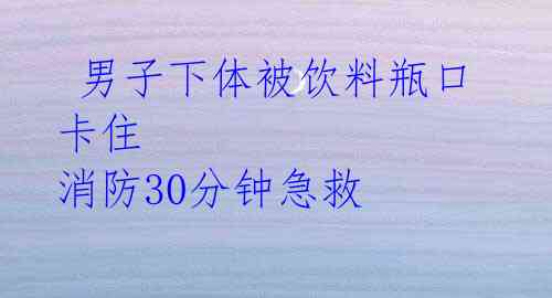 男子下体被饮料瓶口卡住 消防30分钟急救