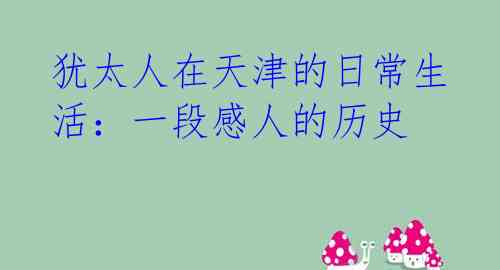 犹太人在天津的日常生活:一段感人的历史