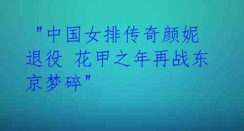 "中国女排传奇颜妮退役 花甲之年再战东京梦碎"