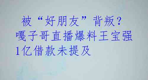 被“好朋友”背叛?嘎子哥直播爆料王宝强1亿借款未提及