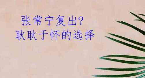 张常宁复出? 耿耿于怀的选择