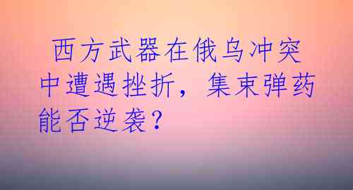  西方武器在俄乌冲突中遭遇挫折，集束弹药能否逆袭？ 