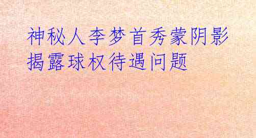 神秘人李梦首秀蒙阴影 揭露球权待遇问题